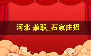 河北 兼职_石家庄招聘兼职